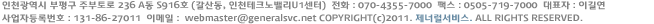 인천광역시 부평구 주부토로 236 A동 S916호 (갈산동, 인천테크노밸리U1센터) 전화:070-4355-7000 팩스:0505-719-7000 대표자:이길연 사업자등록번호:131-86-27011 이메일:webmaster@generalsvc.net all right reserved.